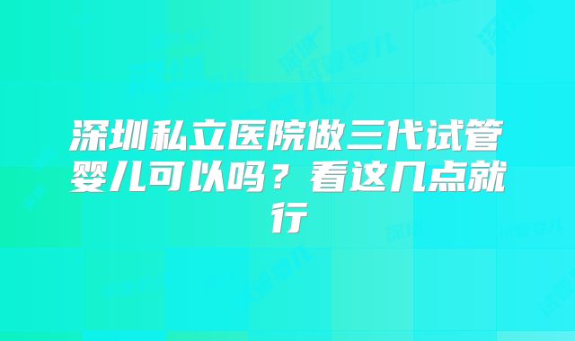 深圳私立医院做三代试管婴儿可以吗?看这几点就行