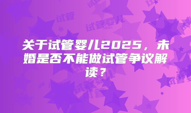 关于试管婴儿2025，未婚是否不能做试管争议解读？
