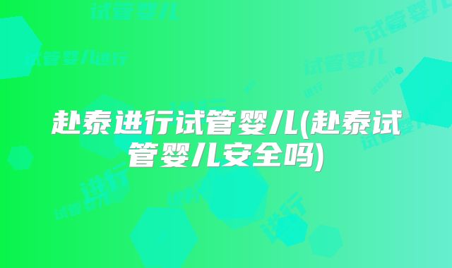 赴泰进行试管婴儿(赴泰试管婴儿安全吗)
