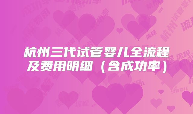 杭州三代试管婴儿全流程及费用明细(含成功率)
