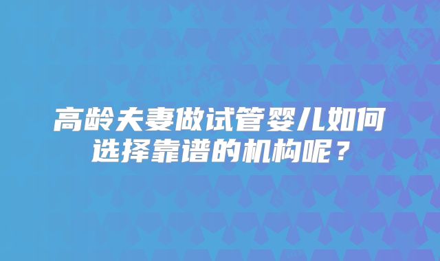 高龄夫妻做试管婴儿如何选择靠谱的机构呢？