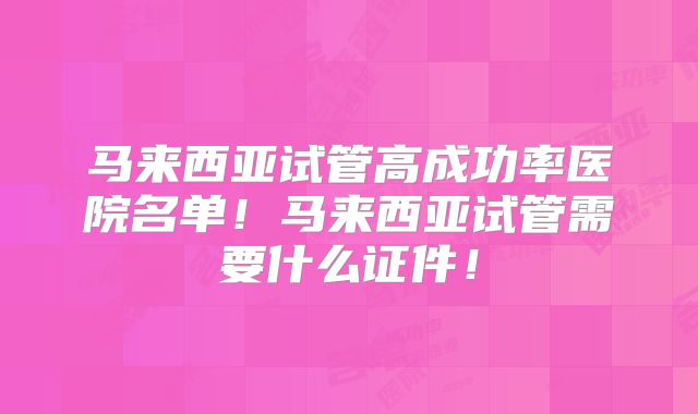 马来西亚试管高成功率医院名单!马来西亚试管需要什么证件!