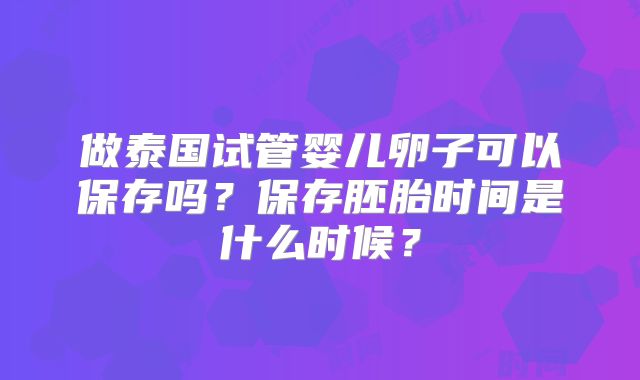 做泰国试管婴儿卵子可以保存吗？保存胚胎时间是什么时候？
