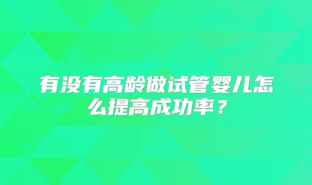 有没有高龄做试管婴儿怎么提高成功率？
