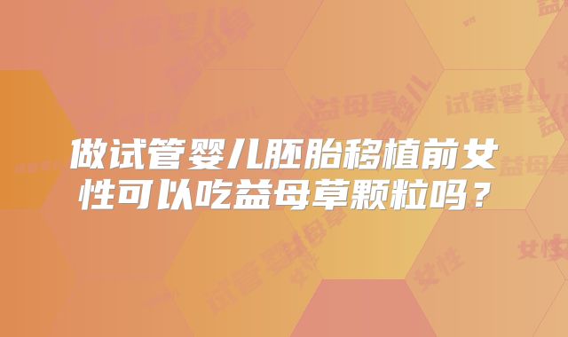 做试管婴儿胚胎移植前女性可以吃益母草颗粒吗？