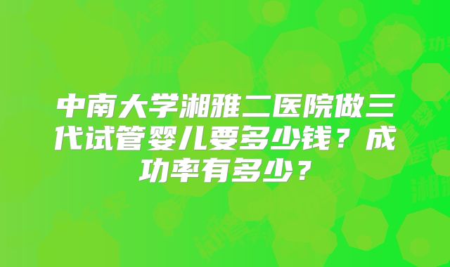 中南大学湘雅二医院做三代试管婴儿要多少钱？成功率有多少？