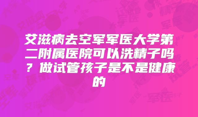 艾滋病去空军军医大学第二附属医院可以洗精子吗?做试管孩子是不是健康的