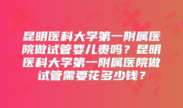 昆明医科大学第一附属医院做试管婴儿贵吗？昆明医科大学第一附属医院做试管需要花多少钱？