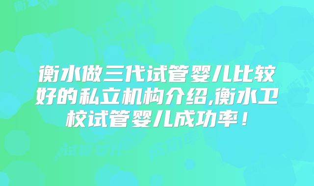 衡水做三代试管婴儿比较好的私立机构介绍,衡水卫校试管婴儿成功率！