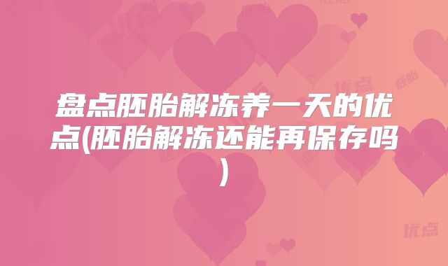 盘点胚胎解冻养一天的优点(胚胎解冻还能再保存吗)