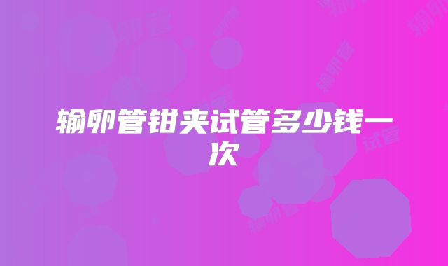 输卵管钳夹试管多少钱一次