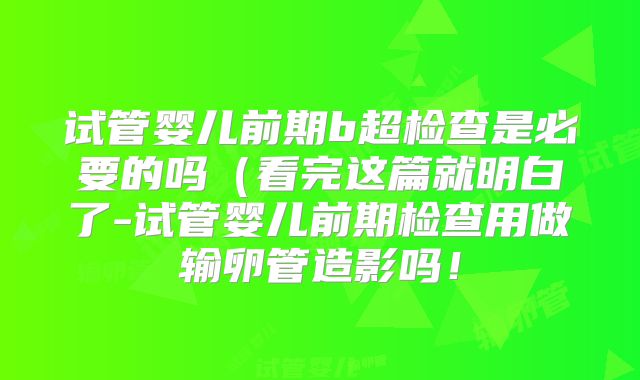 试管婴儿前期b超检查是必要的吗（看完这篇就明白了-试管婴儿前期检查用做输卵管造影吗！