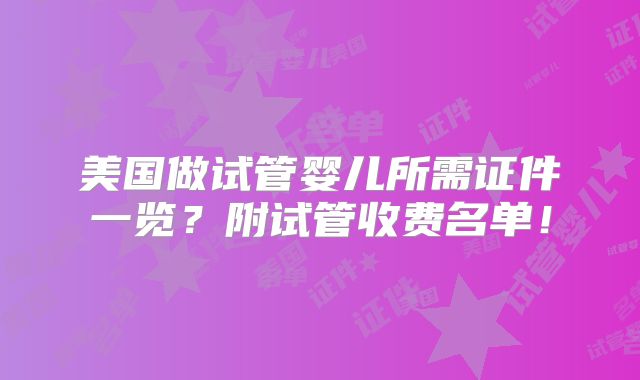 美国做试管婴儿所需证件一览？附试管收费名单！
