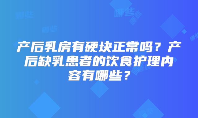 产后乳房有硬块正常吗?产后缺乳患者的饮食护理内容有哪些?