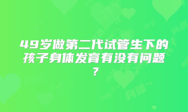 49岁做第二代试管生下的孩子身体发育有没有问题？