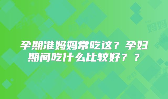 孕期准妈妈常吃这?孕妇期间吃什么比较好??