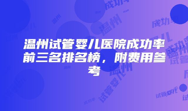 温州试管婴儿医院成功率前三名排名榜，附费用参考