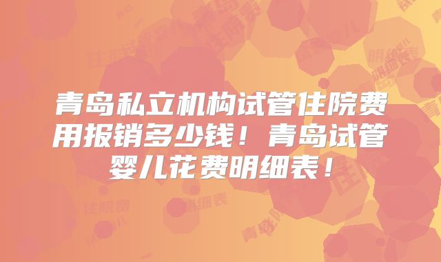 青岛私立机构试管住院费用报销多少钱！青岛试管婴儿花费明细表！