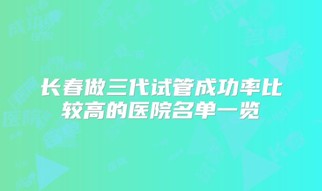 长春做三代试管成功率比较高的医院名单一览
