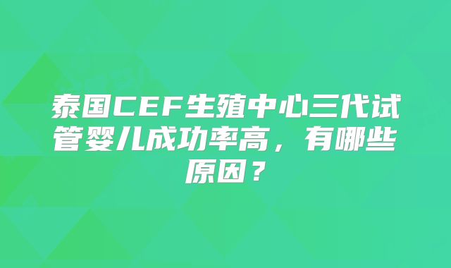 泰国CEF生殖中心三代试管婴儿成功率高，有哪些原因？