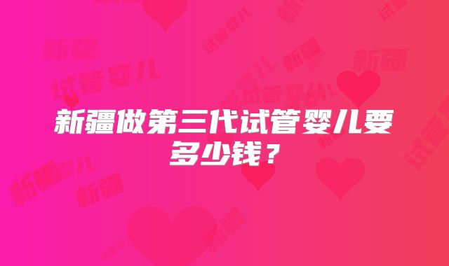 新疆做第三代试管婴儿要多少钱？