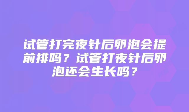 试管打完夜针后卵泡会提前排吗？试管打夜针后卵泡还会生长吗？