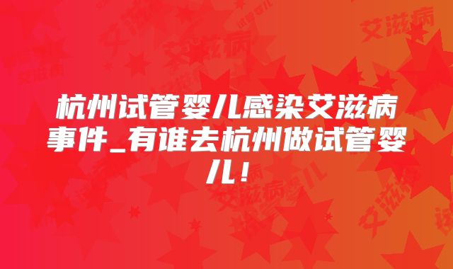 杭州试管婴儿感染艾滋病事件_有谁去杭州做试管婴儿!