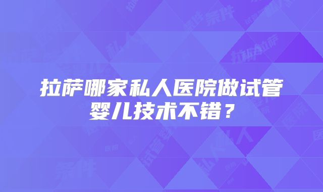 拉萨哪家私人医院做试管婴儿技术不错?