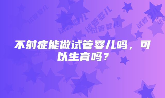 不射症能做试管婴儿吗,可以生育吗?