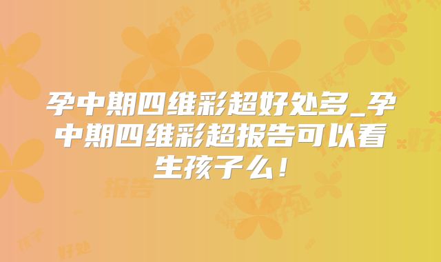 孕中期四维彩超好处多_孕中期四维彩超报告可以看生孩子么!