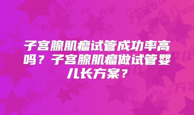 子宫腺肌瘤试管成功率高吗？子宫腺肌瘤做试管婴儿长方案？