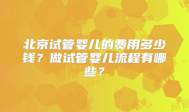 北京试管婴儿的费用多少钱?做试管婴儿流程有哪些?