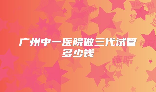 广州中一医院做三代试管多少钱