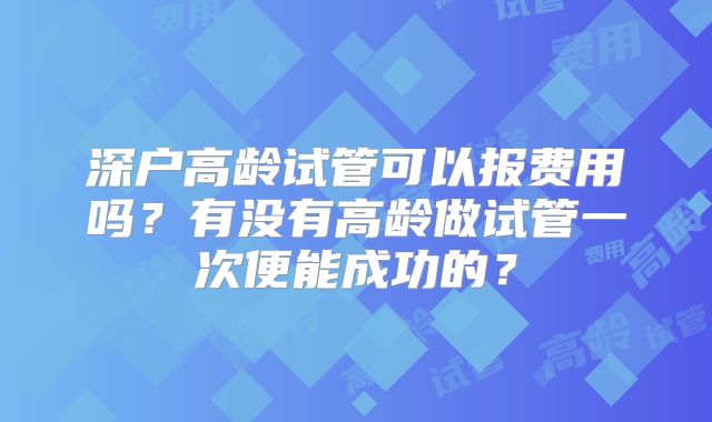 深户高龄试管可以报费用吗?有没有高龄做试管一次便能成功的?