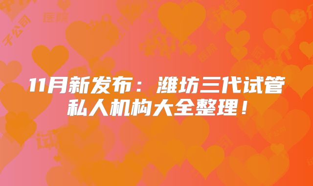 11月新发布：潍坊三代试管私人机构大全整理！