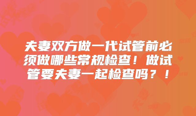 夫妻双方做一代试管前必须做哪些常规检查!做试管要夫妻一起检查吗?!