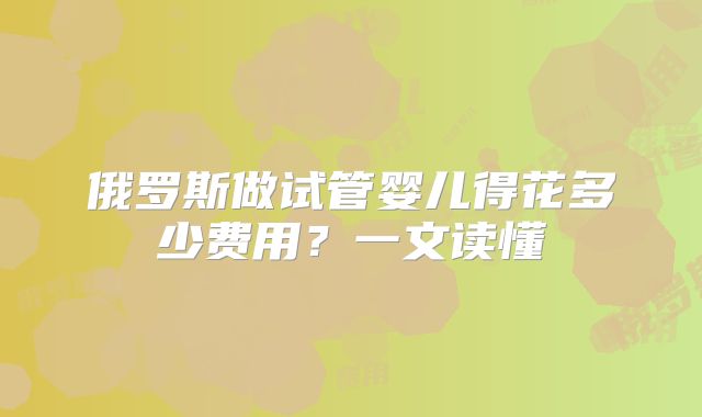 俄罗斯做试管婴儿得花多少费用?一文读懂