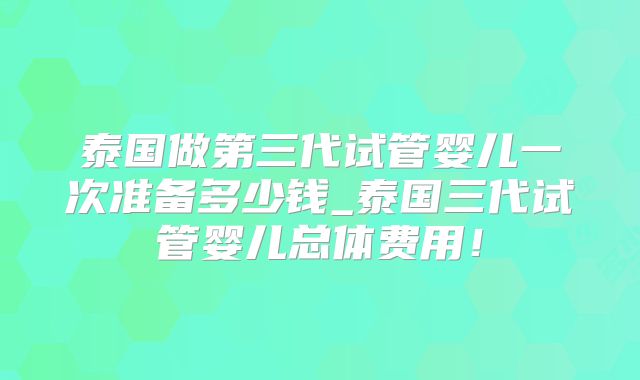 泰国做第三代试管婴儿一次准备多少钱_泰国三代试管婴儿总体费用！