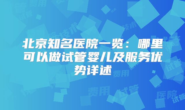 北京知名医院一览:哪里可以做试管婴儿及服务优势详述