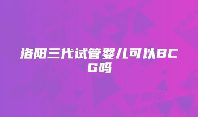 洛阳三代试管婴儿可以BCG吗