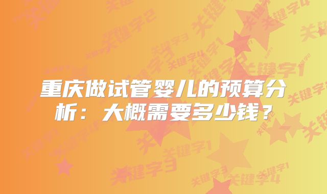 重庆做试管婴儿的预算分析:大概需要多少钱?