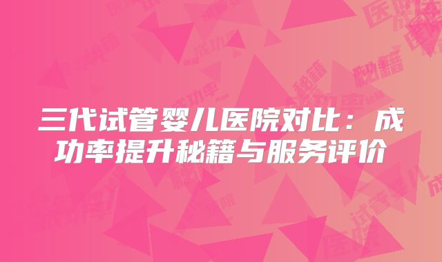 三代试管婴儿医院对比：成功率提升秘籍与服务评价