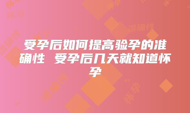 受孕后如何提高验孕的准确性 受孕后几天就知道怀孕