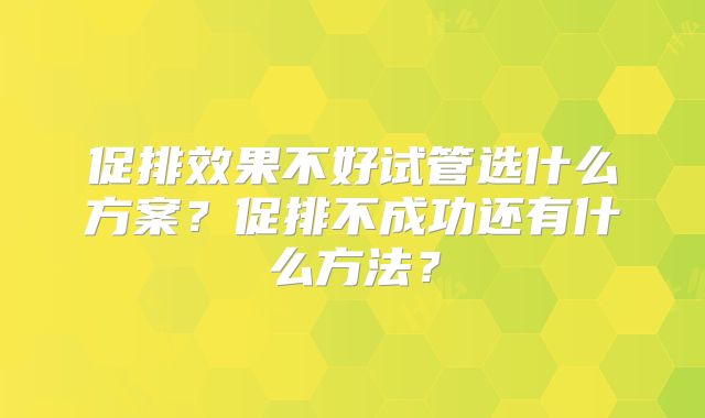 促排效果不好试管选什么方案？促排不成功还有什么方法？