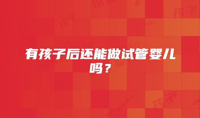 有孩子后还能做试管婴儿吗？