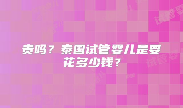贵吗？泰国试管婴儿是要花多少钱？