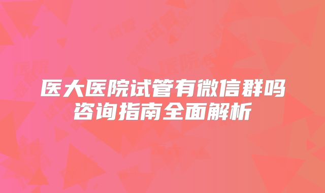 医大医院试管有微信群吗咨询指南全面解析