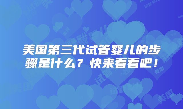 美国第三代试管婴儿的步骤是什么？快来看看吧！