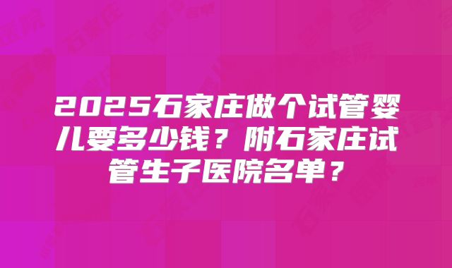 2025石家庄做个试管婴儿要多少钱？附石家庄试管生子医院名单？