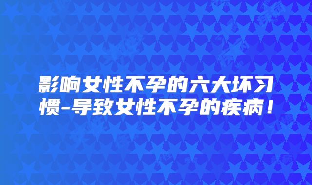 影响女性不孕的六大坏习惯-导致女性不孕的疾病!